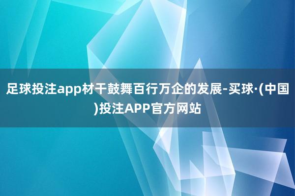 足球投注app材干鼓舞百行万企的发展-买球·(中国)投注APP官方网站