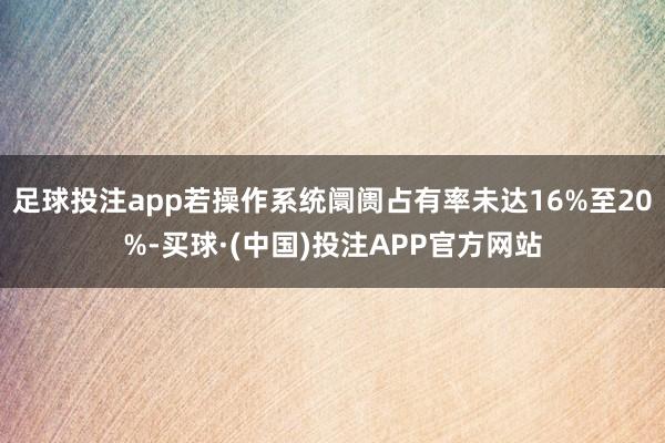 足球投注app若操作系统阛阓占有率未达16%至20%-买球·(中国)投注APP官方网站