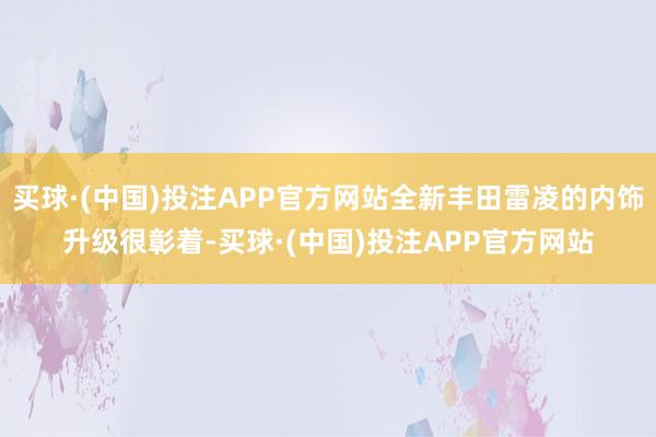 买球·(中国)投注APP官方网站全新丰田雷凌的内饰升级很彰着-买球·(中国)投注APP官方网站