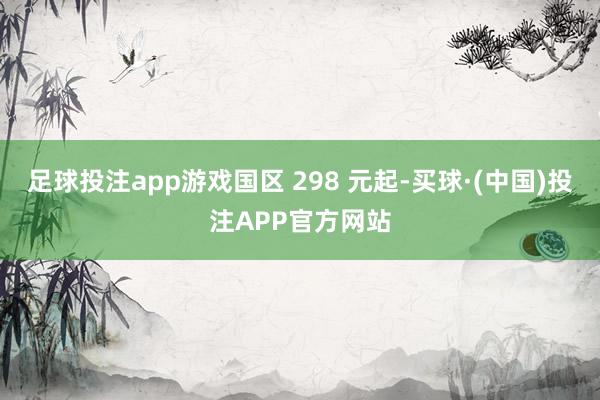 足球投注app游戏国区 298 元起-买球·(中国)投注APP官方网站