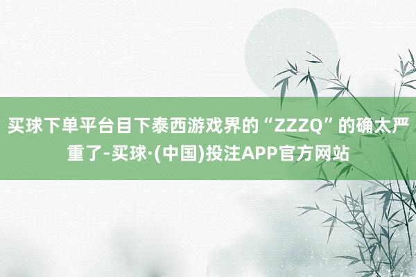 买球下单平台目下泰西游戏界的“ZZZQ”的确太严重了-买球·(中国)投注APP官方网站