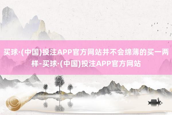 买球·(中国)投注APP官方网站并不会绵薄的买一两样-买球·(中国)投注APP官方网站