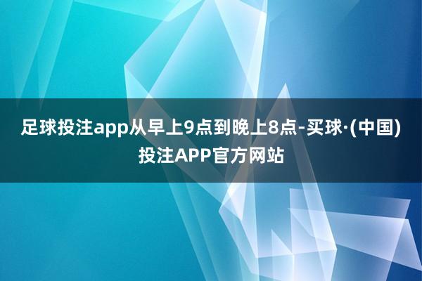 足球投注app从早上9点到晚上8点-买球·(中国)投注APP官方网站