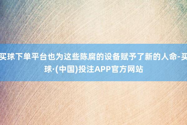 买球下单平台也为这些陈腐的设备赋予了新的人命-买球·(中国)投注APP官方网站