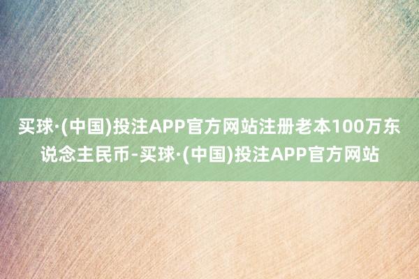 买球·(中国)投注APP官方网站注册老本100万东说念主民币-买球·(中国)投注APP官方网站