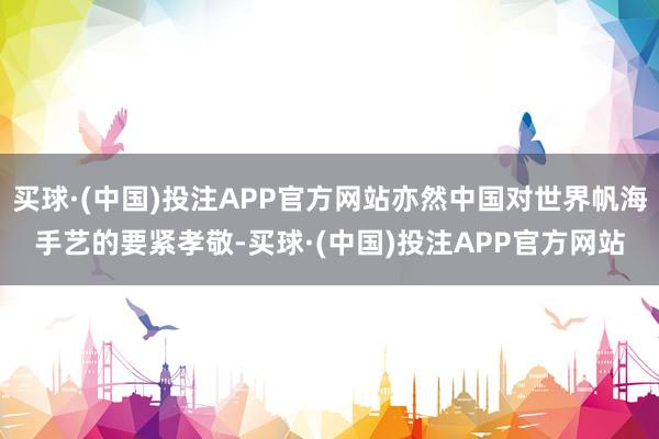 买球·(中国)投注APP官方网站亦然中国对世界帆海手艺的要紧孝敬-买球·(中国)投注APP官方网站