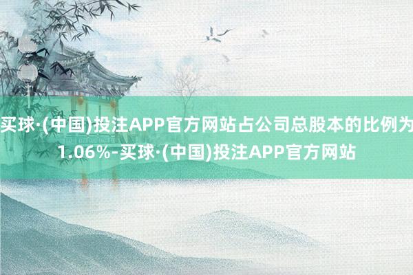 买球·(中国)投注APP官方网站占公司总股本的比例为1.06%-买球·(中国)投注APP官方网站