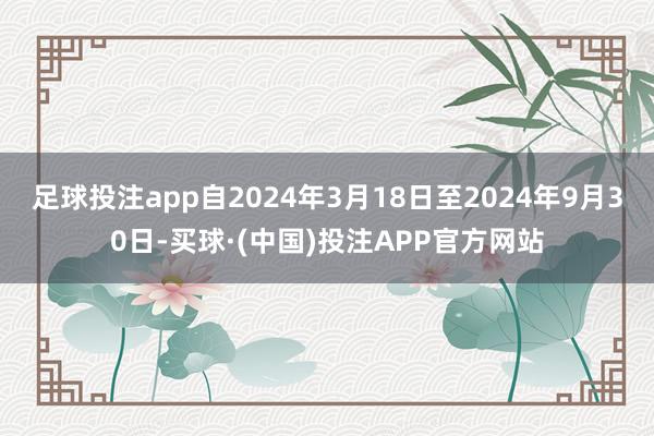 足球投注app自2024年3月18日至2024年9月30日-买球·(中国)投注APP官方网站