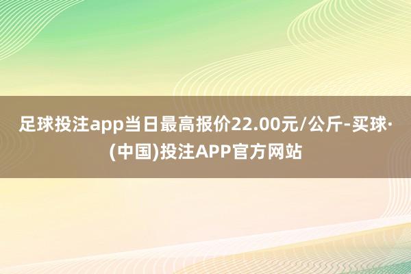 足球投注app当日最高报价22.00元/公斤-买球·(中国)投注APP官方网站