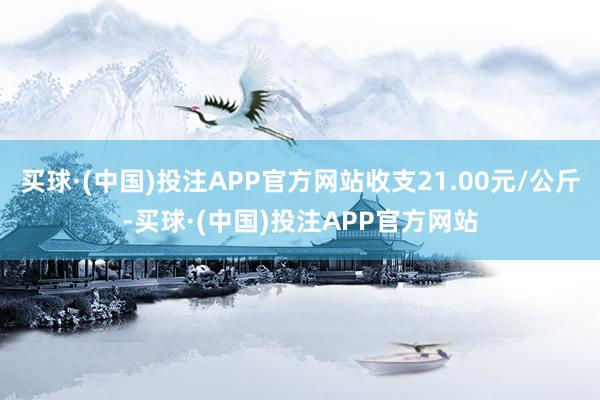 买球·(中国)投注APP官方网站收支21.00元/公斤-买球·(中国)投注APP官方网站