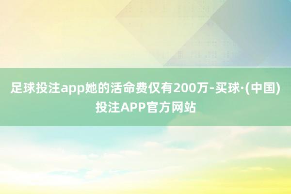 足球投注app她的活命费仅有200万-买球·(中国)投注APP官方网站