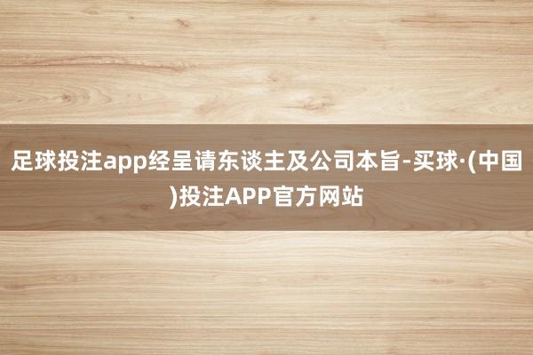 足球投注app经呈请东谈主及公司本旨-买球·(中国)投注APP官方网站