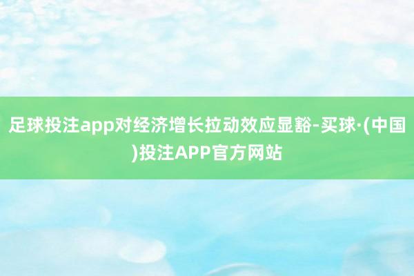 足球投注app对经济增长拉动效应显豁-买球·(中国)投注APP官方网站