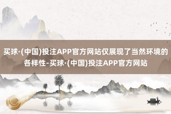 买球·(中国)投注APP官方网站仅展现了当然环境的各样性-买球·(中国)投注APP官方网站