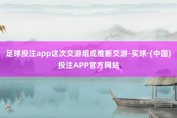 足球投注app这次交游组成推断交游-买球·(中国)投注APP官方网站