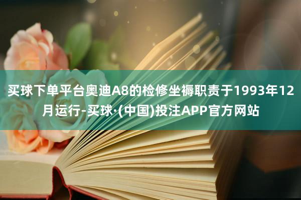 买球下单平台奥迪A8的检修坐褥职责于1993年12月运行-买球·(中国)投注APP官方网站