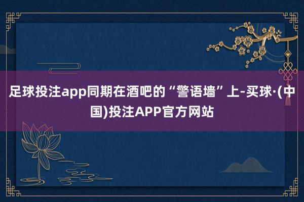 足球投注app同期在酒吧的“警语墙”上-买球·(中国)投注APP官方网站