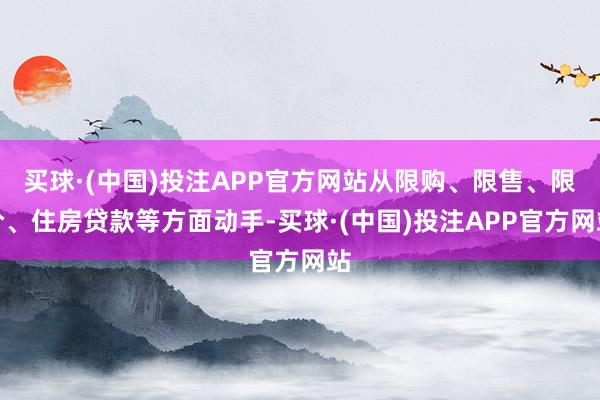 买球·(中国)投注APP官方网站从限购、限售、限价、住房贷款等方面动手-买球·(中国)投注APP官方网站