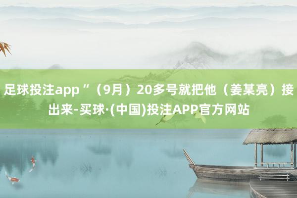 足球投注app“（9月）20多号就把他（姜某亮）接出来-买球·(中国)投注APP官方网站