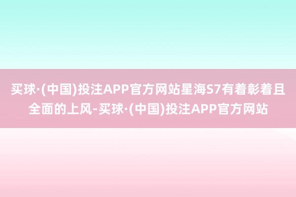 买球·(中国)投注APP官方网站星海S7有着彰着且全面的上风-买球·(中国)投注APP官方网站