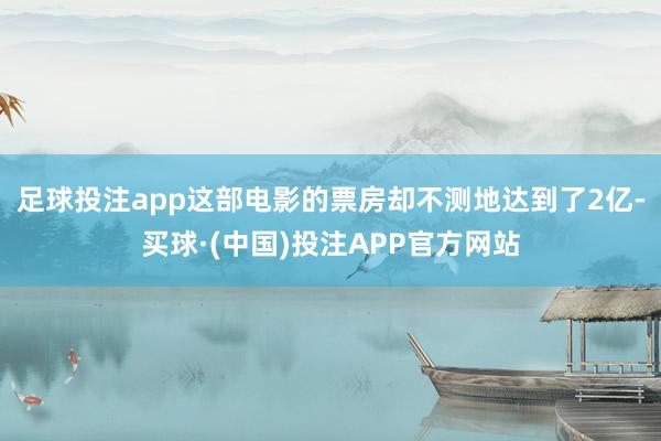 足球投注app这部电影的票房却不测地达到了2亿-买球·(中国)投注APP官方网站