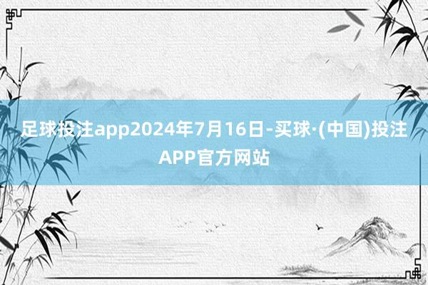 足球投注app2024年7月16日-买球·(中国)投注APP官方网站