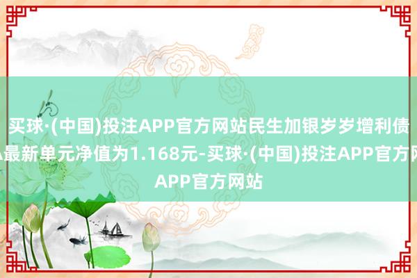 买球·(中国)投注APP官方网站民生加银岁岁增利债券A最新单元净值为1.168元-买球·(中国)投注APP官方网站