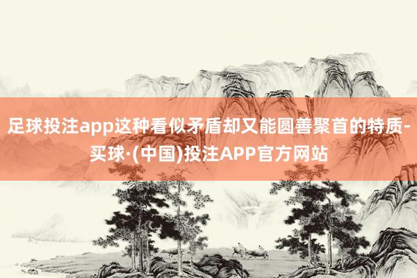 足球投注app这种看似矛盾却又能圆善聚首的特质-买球·(中国)投注APP官方网站