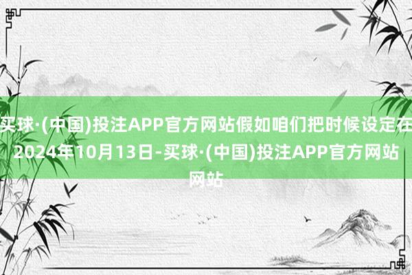 买球·(中国)投注APP官方网站假如咱们把时候设定在2024年10月13日-买球·(中国)投注APP官方网站