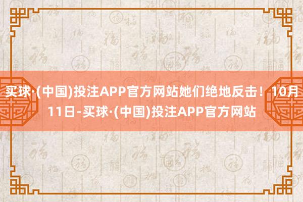 买球·(中国)投注APP官方网站她们绝地反击！10月11日-买球·(中国)投注APP官方网站