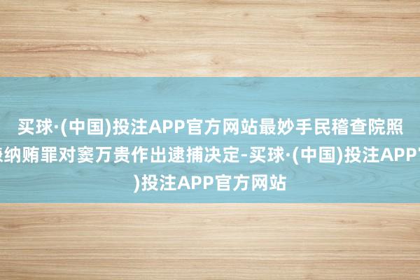 买球·(中国)投注APP官方网站最妙手民稽查院照章以涉嫌纳贿罪对窦万贵作出逮捕决定-买球·(中国)投注APP官方网站