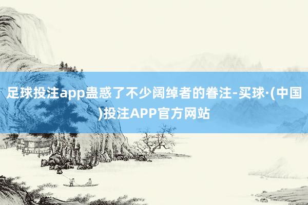 足球投注app蛊惑了不少阔绰者的眷注-买球·(中国)投注APP官方网站