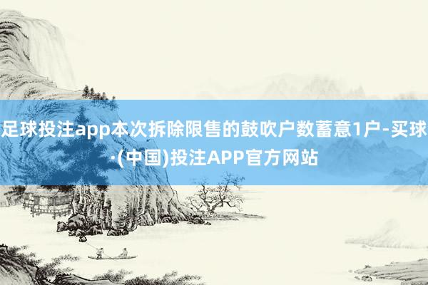 足球投注app本次拆除限售的鼓吹户数蓄意1户-买球·(中国)投注APP官方网站