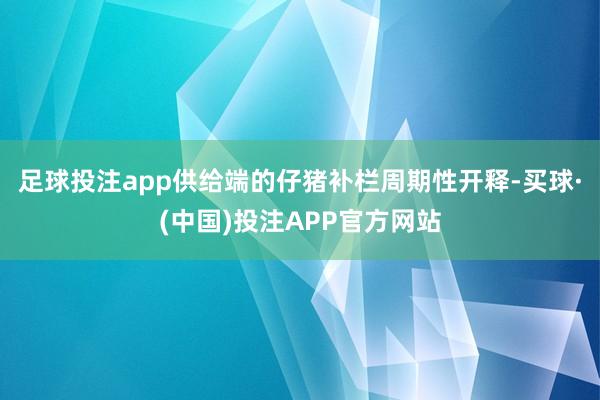 足球投注app供给端的仔猪补栏周期性开释-买球·(中国)投注APP官方网站