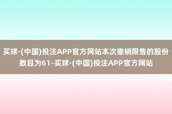 买球·(中国)投注APP官方网站本次撤销限售的股份数目为61-买球·(中国)投注APP官方网站