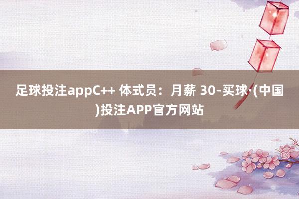 足球投注appC++ 体式员：月薪 30-买球·(中国)投注APP官方网站