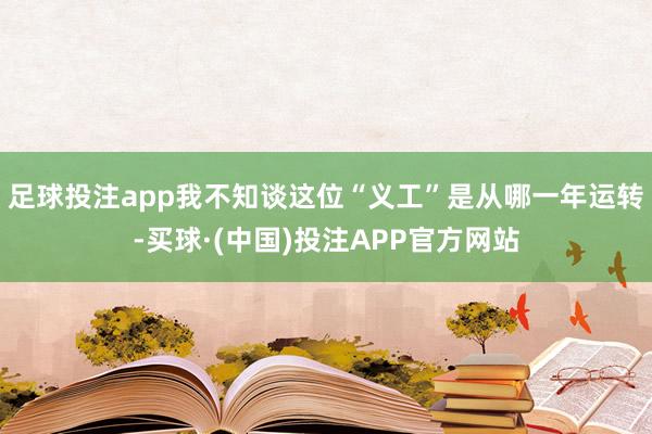 足球投注app我不知谈这位“义工”是从哪一年运转-买球·(中国)投注APP官方网站