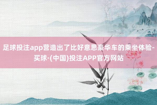 足球投注app营造出了比好意思豪华车的乘坐体验-买球·(中国)投注APP官方网站