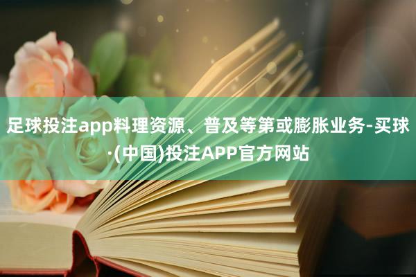 足球投注app料理资源、普及等第或膨胀业务-买球·(中国)投注APP官方网站