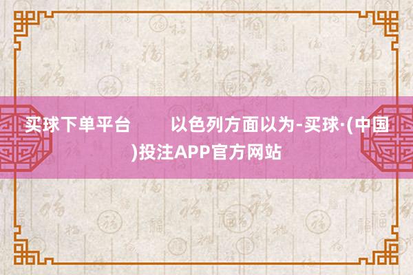 买球下单平台        以色列方面以为-买球·(中国)投注APP官方网站