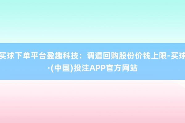 买球下单平台盈趣科技：调遣回购股份价钱上限-买球·(中国)投注APP官方网站