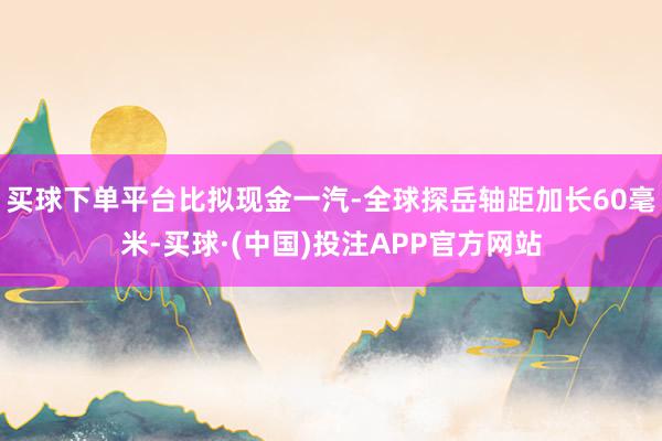 买球下单平台比拟现金一汽-全球探岳轴距加长60毫米-买球·(中国)投注APP官方网站