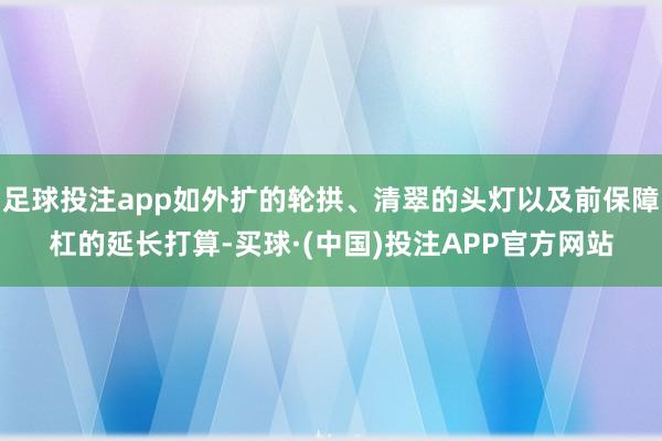 足球投注app如外扩的轮拱、清翠的头灯以及前保障杠的延长打算-买球·(中国)投注APP官方网站