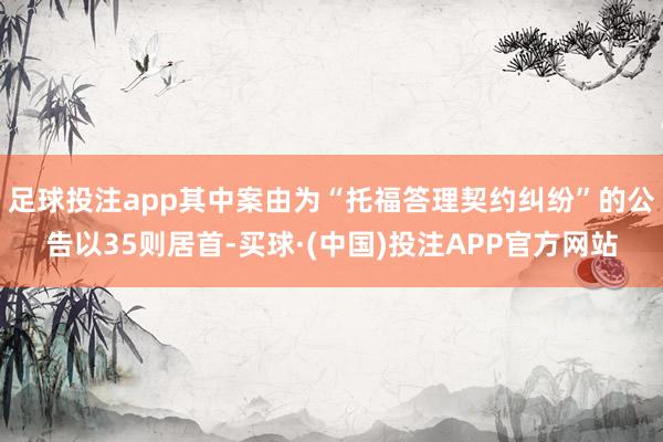 足球投注app其中案由为“托福答理契约纠纷”的公告以35则居首-买球·(中国)投注APP官方网站