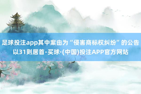 足球投注app其中案由为“侵害商标权纠纷”的公告以31则居首-买球·(中国)投注APP官方网站