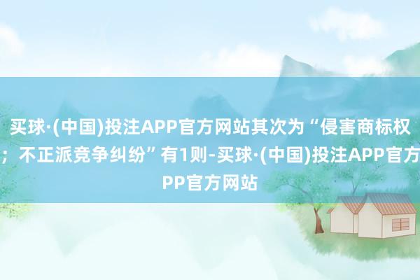 买球·(中国)投注APP官方网站其次为“侵害商标权纠纷；不正派竞争纠纷”有1则-买球·(中国)投注APP官方网站