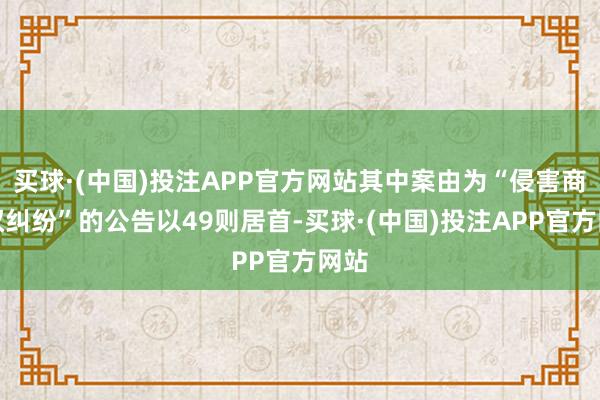 买球·(中国)投注APP官方网站其中案由为“侵害商标权纠纷”的公告以49则居首-买球·(中国)投注APP官方网站