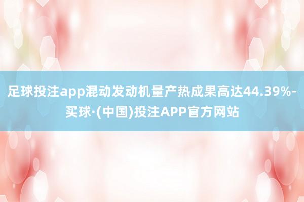 足球投注app混动发动机量产热成果高达44.39%-买球·(中国)投注APP官方网站