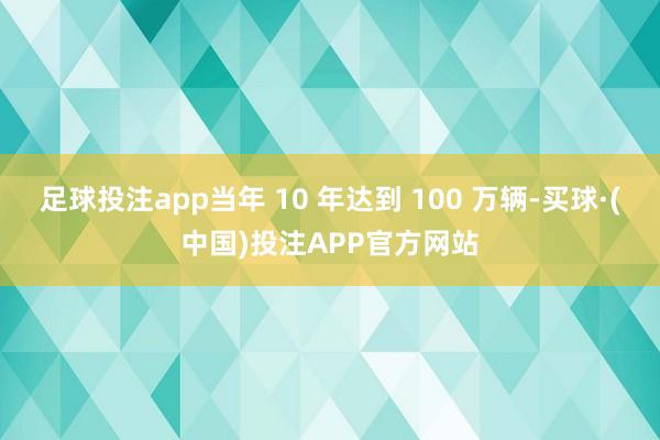 足球投注app当年 10 年达到 100 万辆-买球·(中国)投注APP官方网站