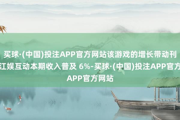 买球·(中国)投注APP官方网站该游戏的增长带动刊行商江娱互动本期收入普及 6%-买球·(中国)投注APP官方网站